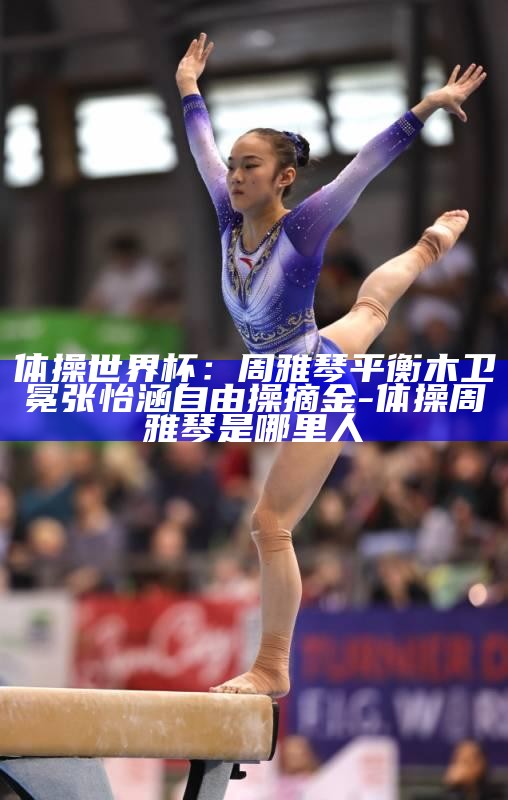 体操世界杯：周雅琴平衡木卫冕 张怡涵自由操摘金_体操世界杯：周雅琴平衡木卫冕 张怡涵自由操摘金_