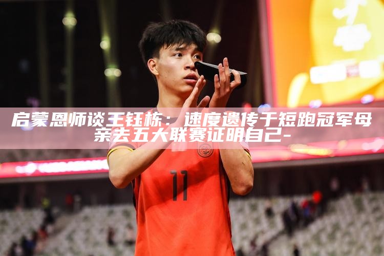 启蒙恩师谈王钰栋：速度遗传于短跑冠军母亲 去五大联赛证实自己_启蒙恩师谈王钰栋：速度遗传于短跑冠军母亲 去五大联赛证实自己_