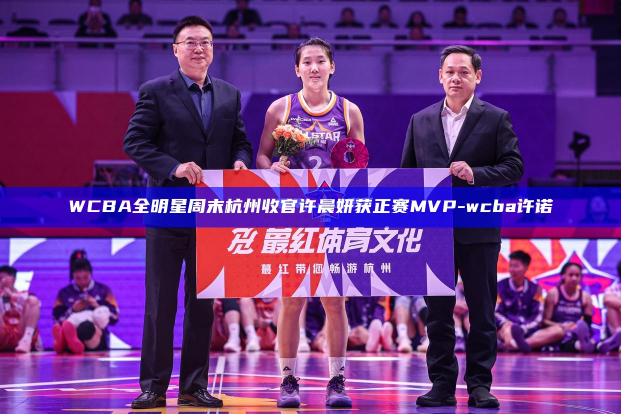 WCBA全明星周末杭州收官 许晨妍获正赛MVP_WCBA全明星周末杭州收官 许晨妍获正赛MVP_