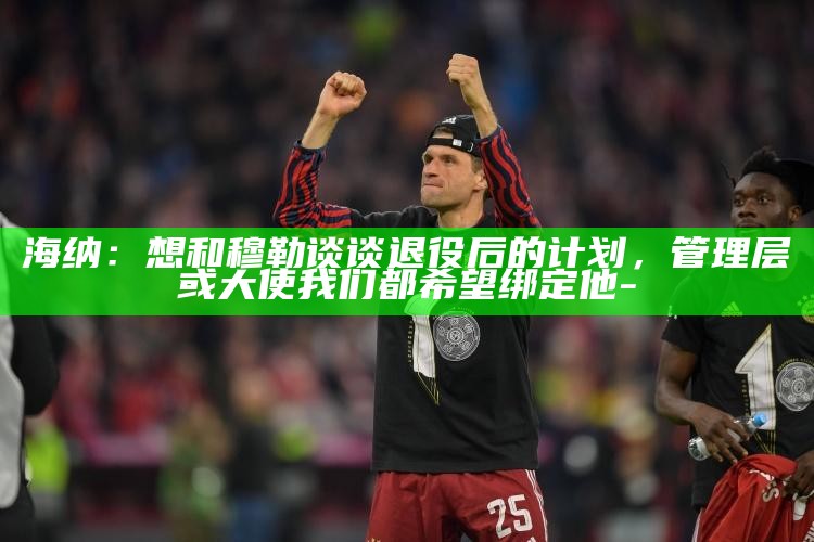 穆勒几岁退役_托马斯穆勒退役_
