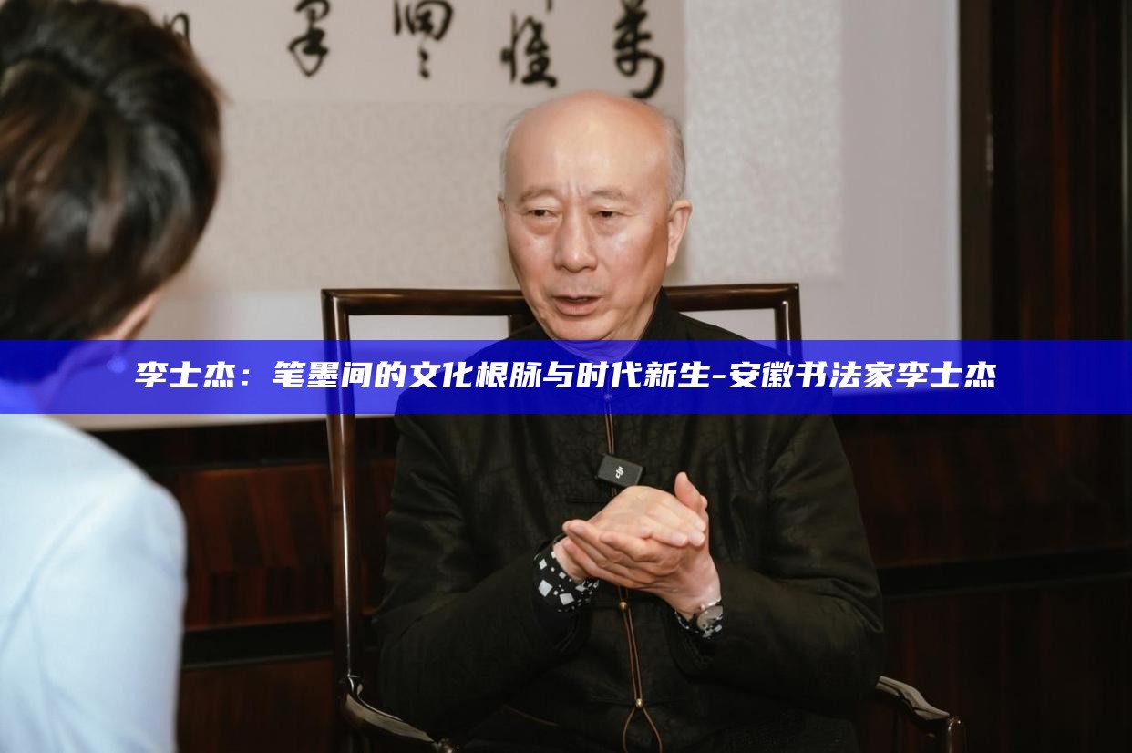 李士杰：笔墨间的文化根脉与时代新生__李士杰：笔墨间的文化根脉与时代新生