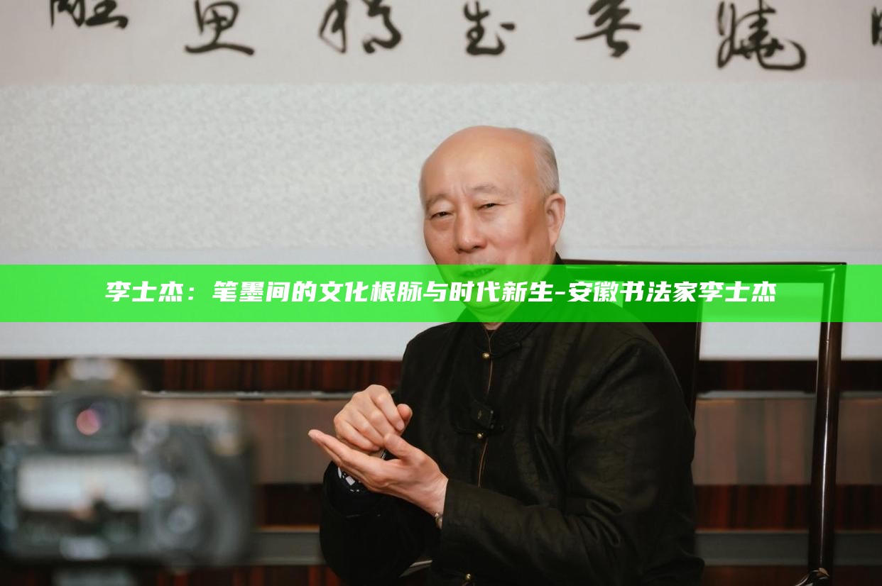 李士杰：笔墨间的文化根脉与时代新生_李士杰：笔墨间的文化根脉与时代新生_