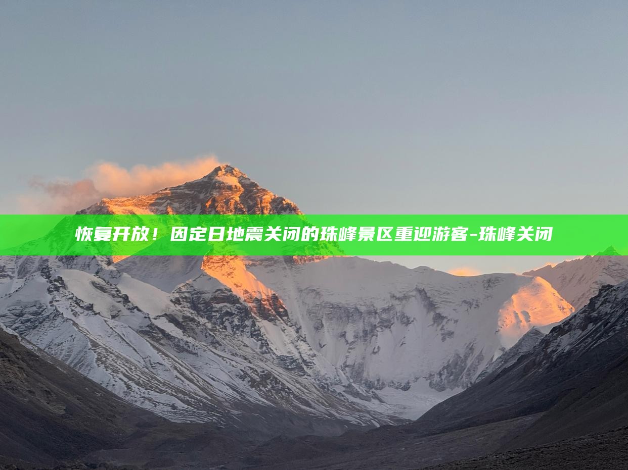 珠峰关闭__“珠峰景区永久关闭”消息不实