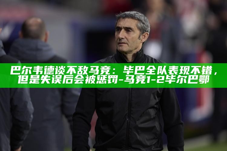 巴尔韦德谈不敌马竞：毕巴全队表现不错，但是失误后会被惩罚_巴尔韦德谈不敌马竞：毕巴全队表现不错，但是失误后会被惩罚_