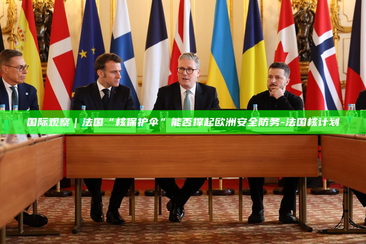 国际观察｜法国“核保护伞”能否撑起欧洲安全防务_国际观察｜法国“核保护伞”能否撑起欧洲安全防务_