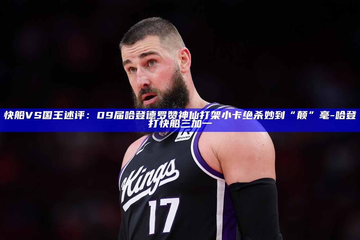 _快船VS国王述评：09届哈登德罗赞神仙打架 小卡绝杀妙到“颠”毫_快船VS国王述评：09届哈登德罗赞神仙打架 小卡绝杀妙到“颠”毫