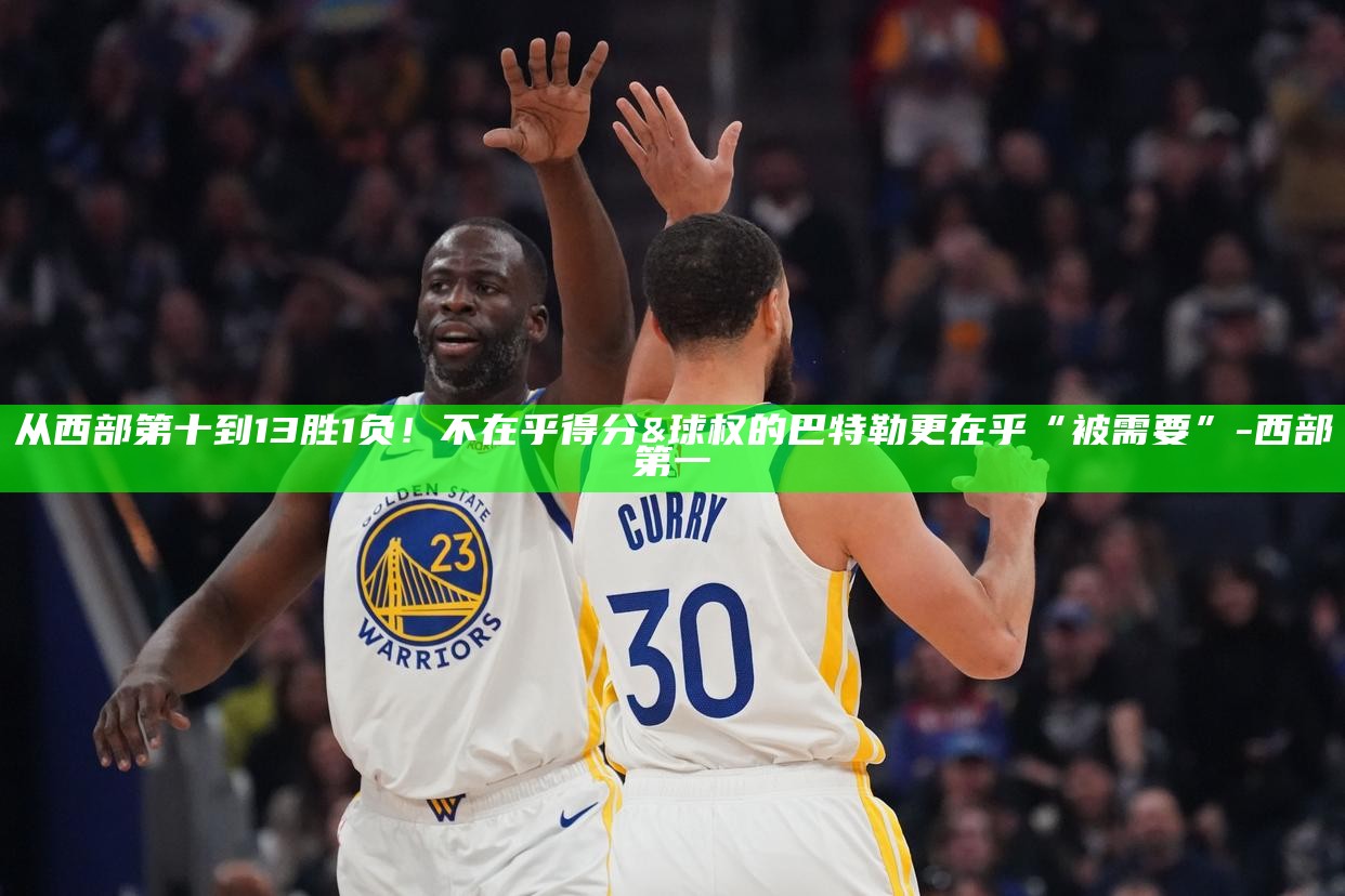 _从西部第十到13胜1负！不在乎得分&球权的巴特勒更在乎“被需要”_从西部第十到13胜1负！不在乎得分&球权的巴特勒更在乎“被需要”