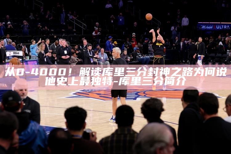 从0-4000！解读库里三分封神之路 为何说他史上最独有_从0-4000！解读库里三分封神之路 为何说他史上最独有_