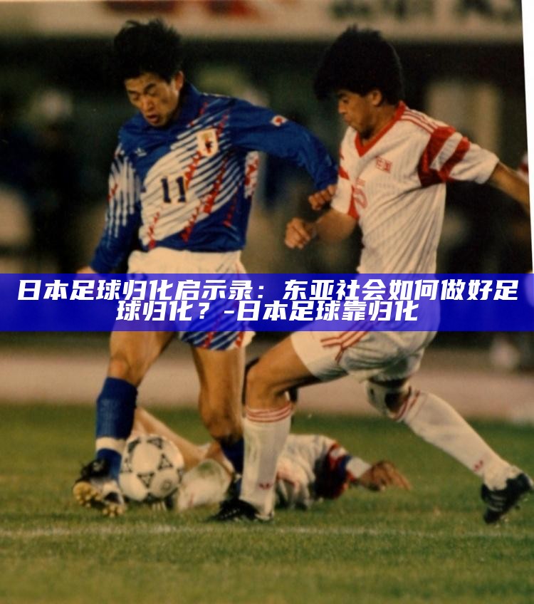 _日本国家足球队归化球员_日本足球归化
