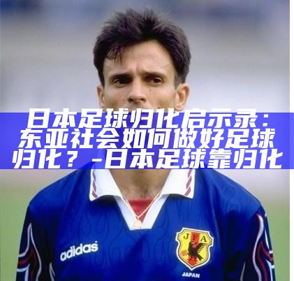 _日本足球归化_日本国家足球队归化球员