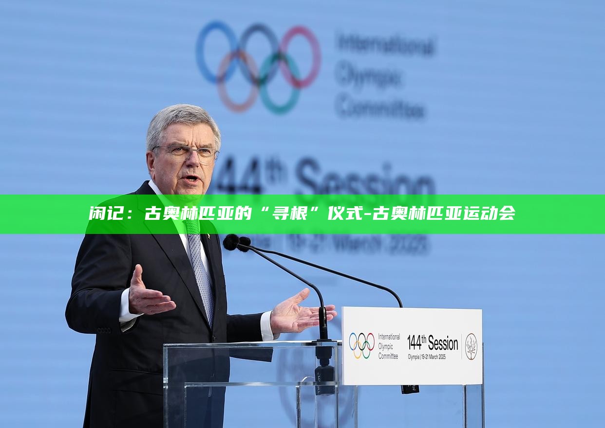 闲记：古奥林匹亚的“寻根”仪式__闲记：古奥林匹亚的“寻根”仪式