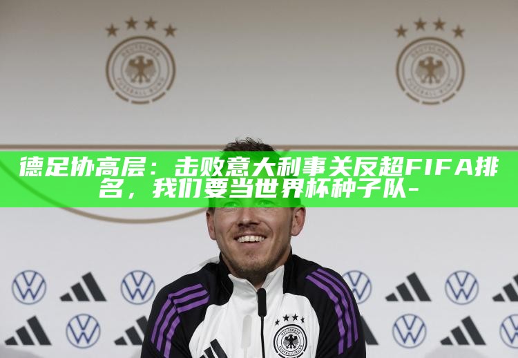 德足协高层：击败意大利事关反超FIFA排名，我们要当世界杯种子队__德足协高层：击败意大利事关反超FIFA排名，我们要当世界杯种子队