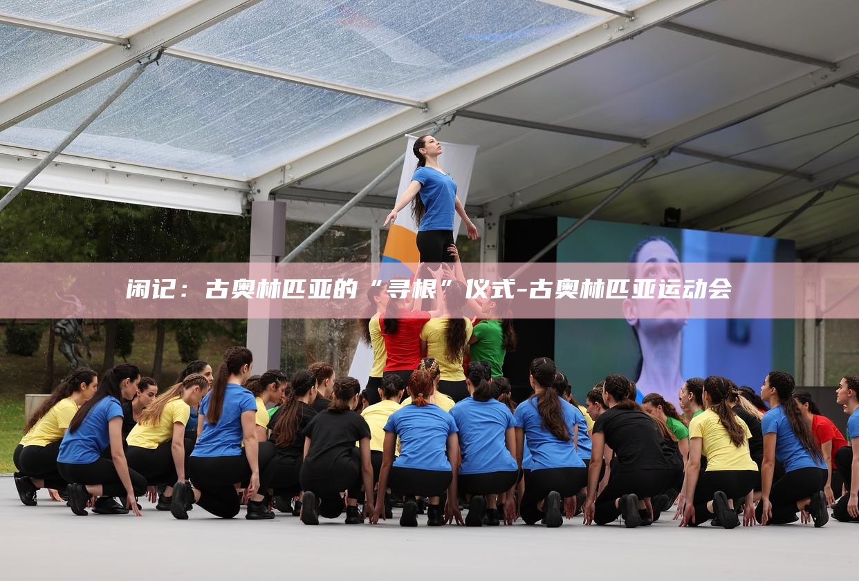 _闲记：古奥林匹亚的“寻根”仪式_闲记：古奥林匹亚的“寻根”仪式