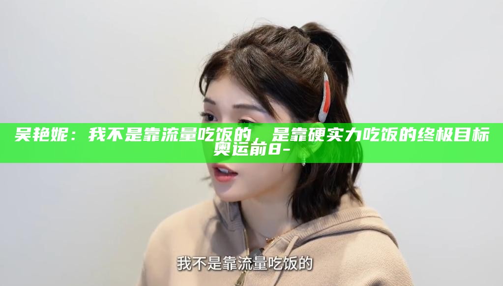吴艳妮：我不是靠流量吃饭的，是靠硬实力吃饭的 终极目标奥运前8_吴艳妮：我不是靠流量吃饭的，是靠硬实力吃饭的 终极目标奥运前8_