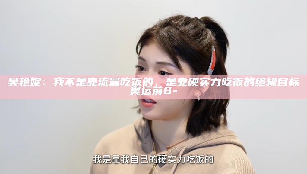 吴艳妮：我不是靠流量吃饭的，是靠硬实力吃饭的 终极目标奥运前8__吴艳妮：我不是靠流量吃饭的，是靠硬实力吃饭的 终极目标奥运前8