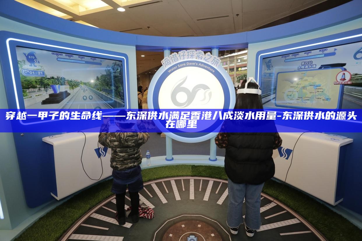 _穿越一甲子的生命线——东深供水满足香港八成淡水用量_穿越一甲子的生命线——东深供水满足香港八成淡水用量