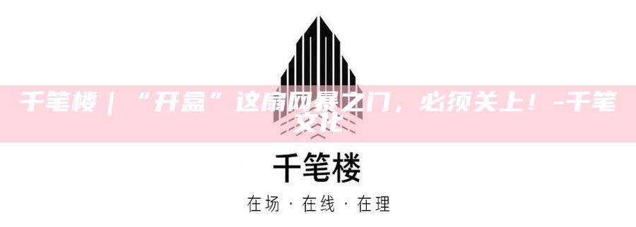 千笔楼｜“开盒”这扇网暴之门，必须关上！_千笔楼｜“开盒”这扇网暴之门，必须关上！_