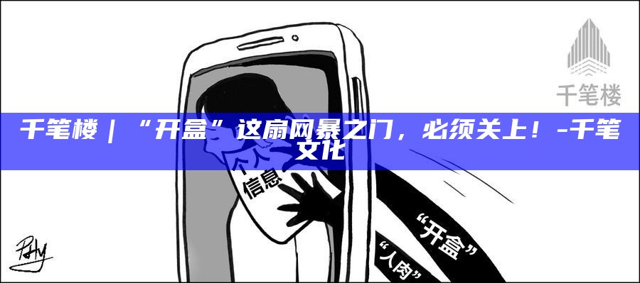 千笔楼｜“开盒”这扇网暴之门，必须关上！__千笔楼｜“开盒”这扇网暴之门，必须关上！