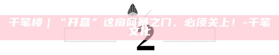 千笔楼｜“开盒”这扇网暴之门，必须关上！_千笔楼｜“开盒”这扇网暴之门，必须关上！_
