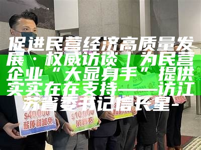 促进民营经济高质量发展·权威访谈｜为民营企业“大显身手”提供实实在在帮助——访江苏省委书记信长星-