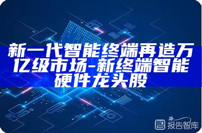 新一代智能终端再造万亿级市场-新终端智能硬件龙头股