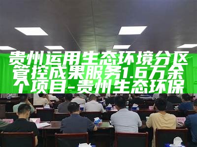 贵州运用生态环境分区管控成果服务1.6万余个项目-贵州生态环保