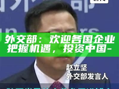 外交部：欢迎各国企业把握机遇，投资中国-