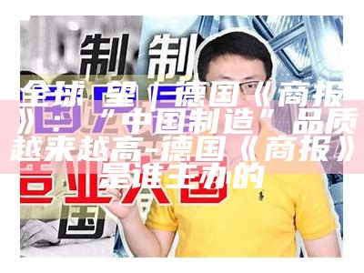 全球瞭望｜德国《商报》：“中国制造”品质越来越高-德国《商报》是谁主办的