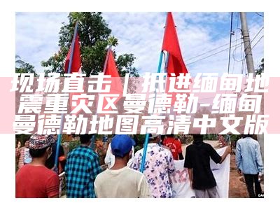 现场直击｜抵进缅甸地震重灾区曼德勒-缅甸曼德勒地图高清中文版