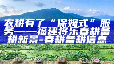 农耕有了“保姆式”服务——福建将乐春耕备耕新景-春耕备耕信息