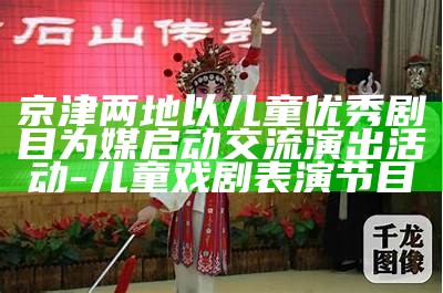 京津两地以儿童优秀剧目为媒启动交流演出活动-儿童戏剧表演节目